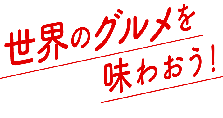 世界のグルメを味わおう！