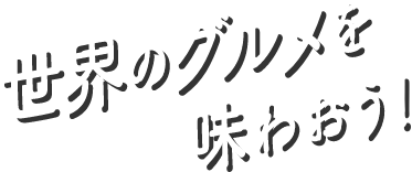 世界のグルメを味わおう！