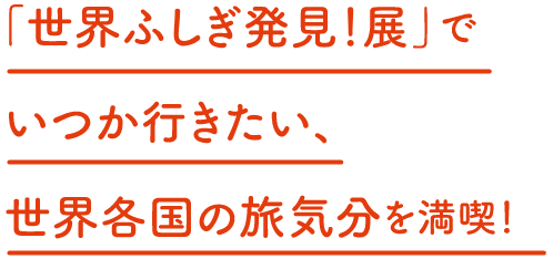 「世界ふしぎ発見！展」でいつか行きたい、世界各国の旅気分を満喫！