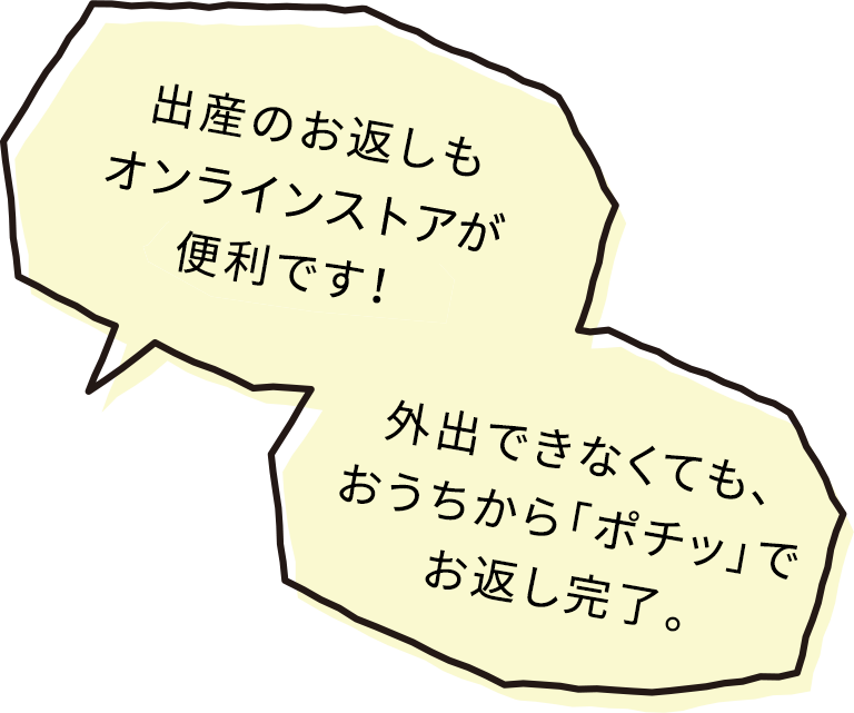 出産のお返しもオンラインストアが便利です！外出できなくても、おうちから「ポチッ」でお返し完了。