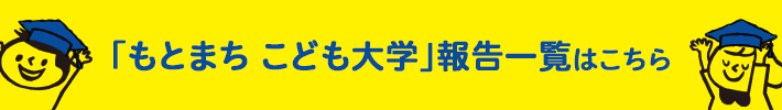 もとまち こども大学」報告一覧はこちら