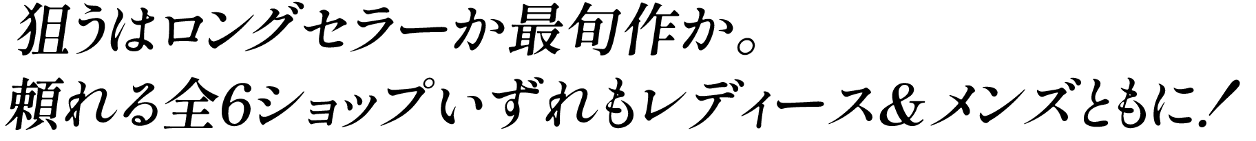 狙うはロングセラーか最旬作か。頼れる全6ショップいずれもレディース&メンズともに！