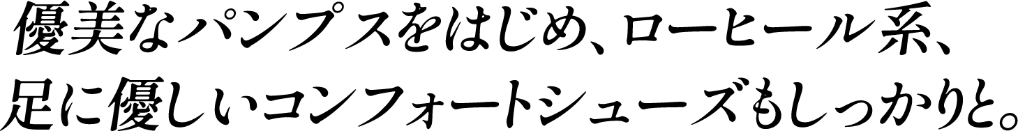 優美なパンプスをはじめ、ローヒール系、足に優しいコンフォートシューズもしっかりと。