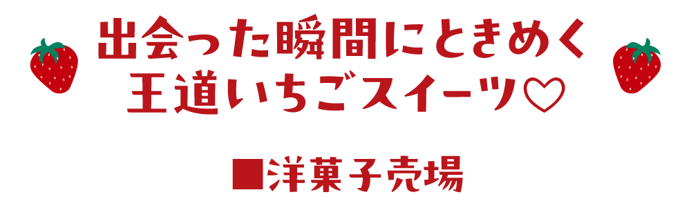出会った瞬間にときめく王道いちごスイーツ♡ ■洋菓子売場