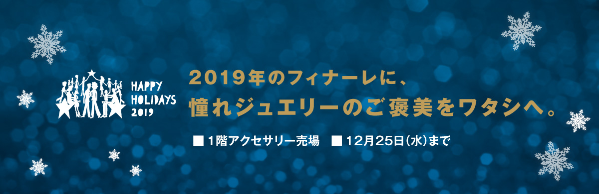 2019年のフィナーレに、憧れジュエリーのご褒美をワタシへ。　■1階アクセサリー売場　■12月25日（水）まで