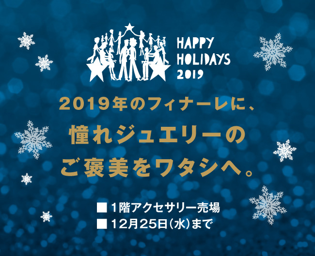 2019年のフィナーレに、憧れジュエリーのご褒美をワタシへ。　■1階アクセサリー売場　■12月25日（水）まで