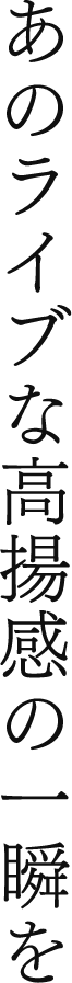 あのライブな高揚感の一瞬を