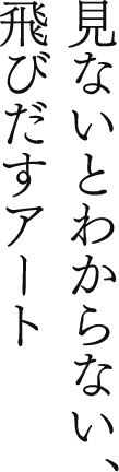 見ないとわからない、飛びだすアート