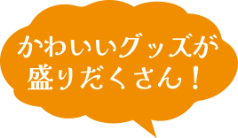 かわいいグッズが盛りだくさん！
