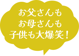 お父さんもお母さんも子供も大爆笑！