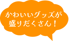 かわいいグッズが盛りだくさん！