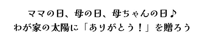 ママの日、母の日、母ちゃんの日♪わが家の太陽に「ありがとう！」を贈ろう