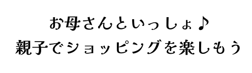 お母さんといっしょ♪親子でショッピングを楽しもう