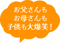 お父さんもお母さんも子供も大爆笑！