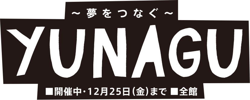 夢をつなぐ YUNAGU : 開催中12月25日（金）まで■全館