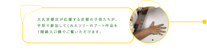 大丸京都店が応援する京都の子供たちが、手形で参加してくれたツリーのアート作品を1階錦入口横でご覧いただけます。