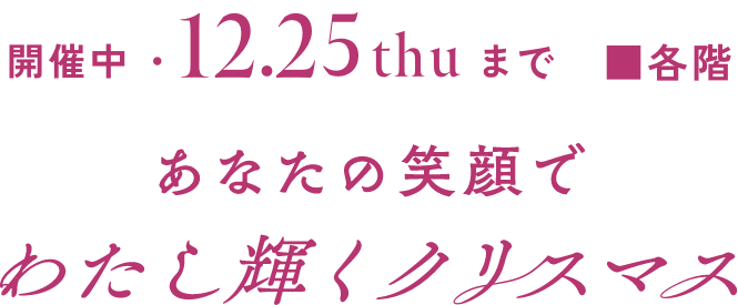 12月25月(火)まで ■各階 あなたの笑顔でわたし輝くクリスマス