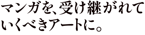 マンガを、受け継がれていくべきアートに。