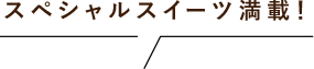 スペシャルスイーツ満載！