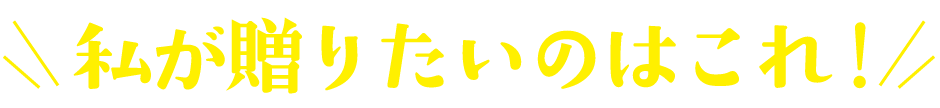私が贈りたいのはこれ！