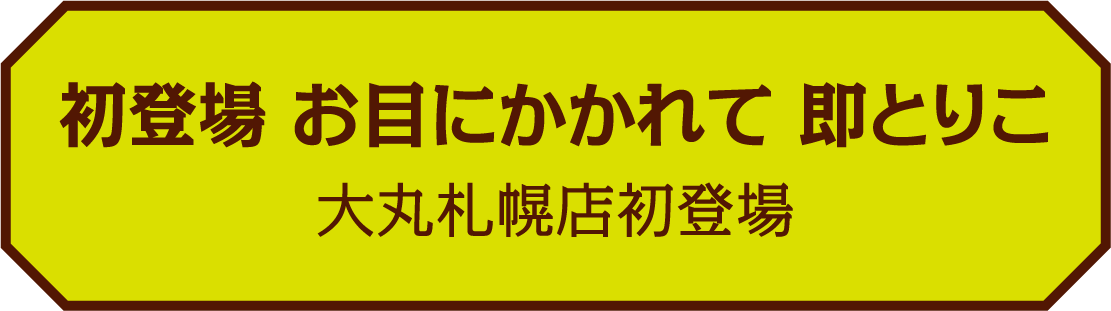 初登場 お目にかかれて 即とりこ 大丸札幌店初登場