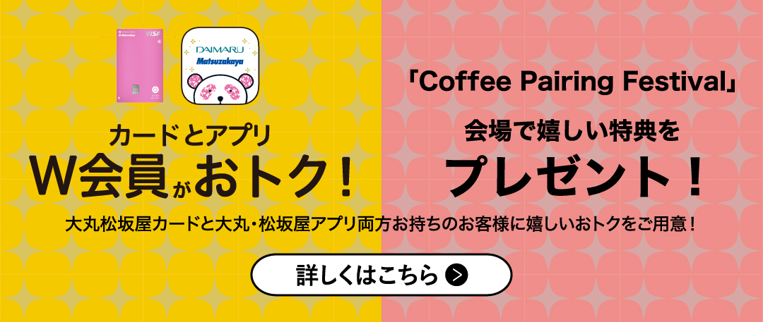 カードとアプリ W会員がおトク!「Coffee Pairing Festival」会場で嬉しい特典をプレゼント!大丸松坂屋カードと大丸・松坂屋アプリ両方お持ちのお客様に嬉しいおトクをご用意!詳しくはこちら