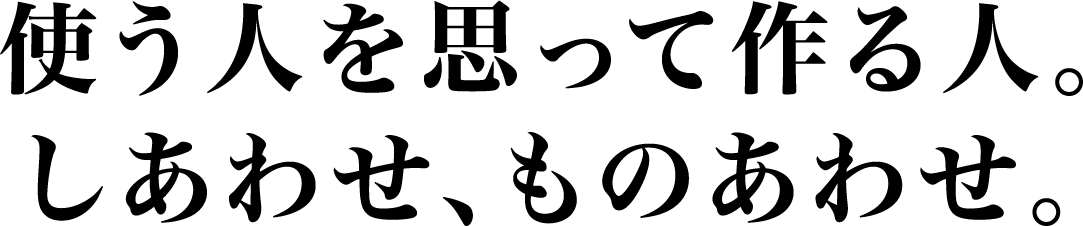 使う人を思って作る人。しあわせ、ものあわせ。