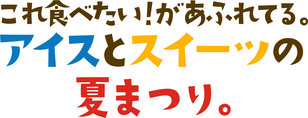 これ食べたい!があふれてる。アイスとスイーツの夏まつり。