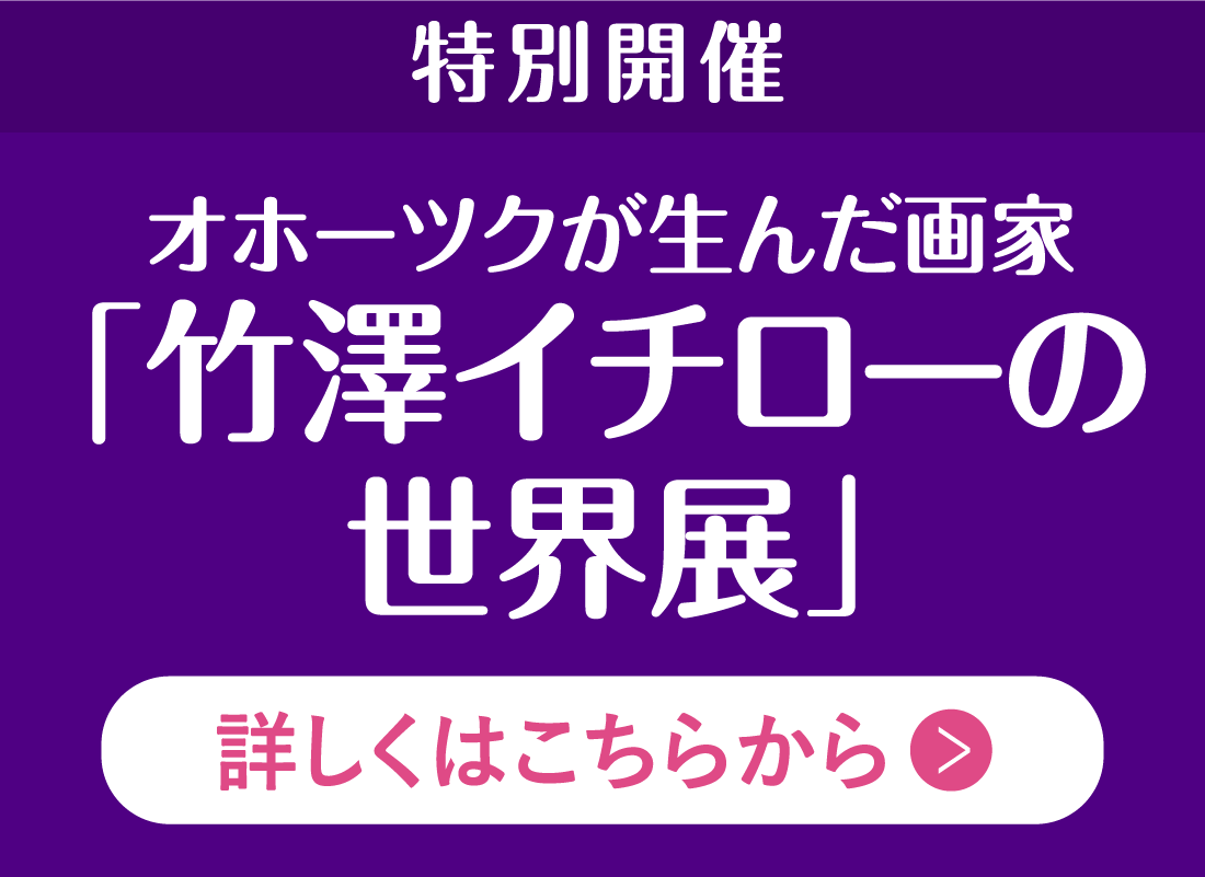 特別開催 オホーツクが生んだ画家「竹澤イチローの世界展」詳しくはこちらから