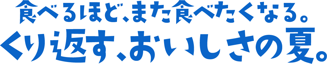 食べるほど、また食べたくなる。くり返す、おいしさの夏。