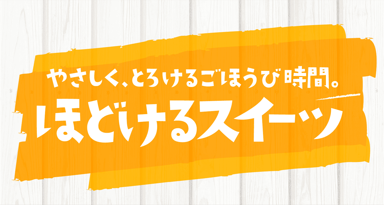 やさしく、とろけるごほうび時間。ほどけるスイーツ
