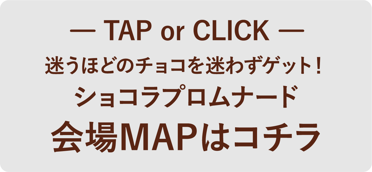 tap or click まようほどのチョコをまよわずゲット ショコラプロムナード 会場MAPはコチラ