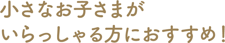小さなお子様がいらっしゃる方にぴったり!
