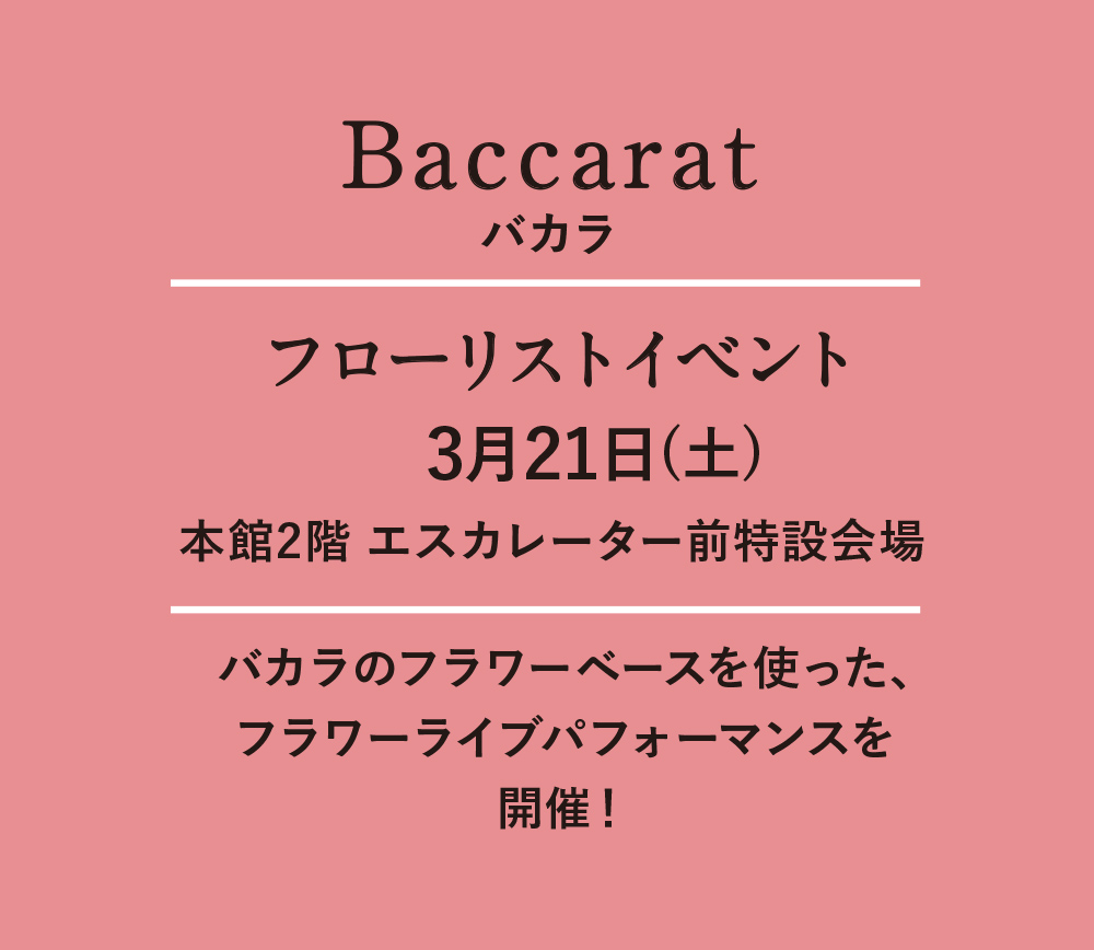 Baccarat(バカラ) フローリストイベント 3月21日(土) 本館2階 エスカレーター前特設会場 バカラのフラワーベースを使った、フラワーライブパフォーマンスを開催！