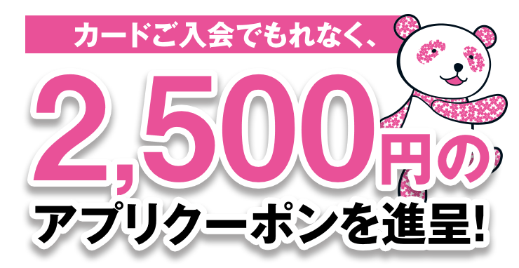 カード入会でもれなく、2,500円のアプリクーポンを進呈！
