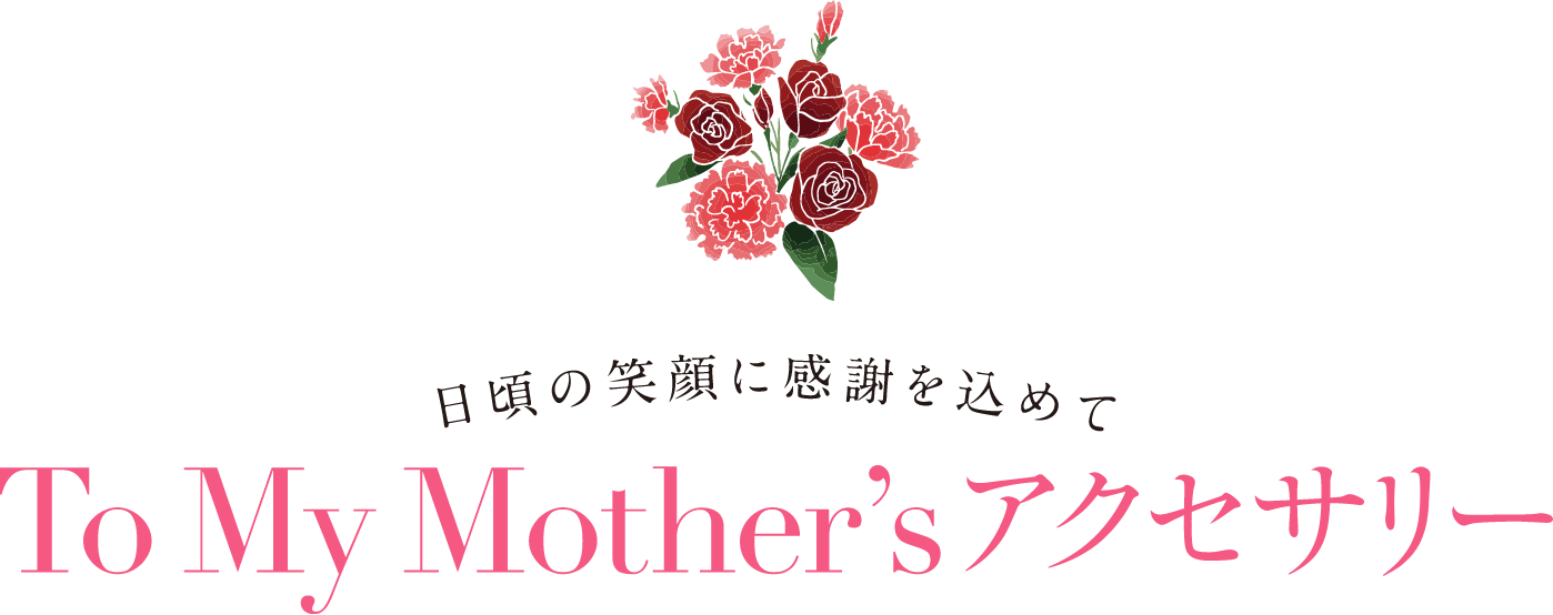 日頃の笑顔に感謝を込めて To My Mother’sアクセサリー