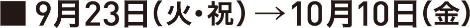 9月23日(火・祝)→10月10日(金)