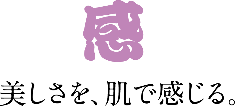 感 美しさを、肌で感じる。