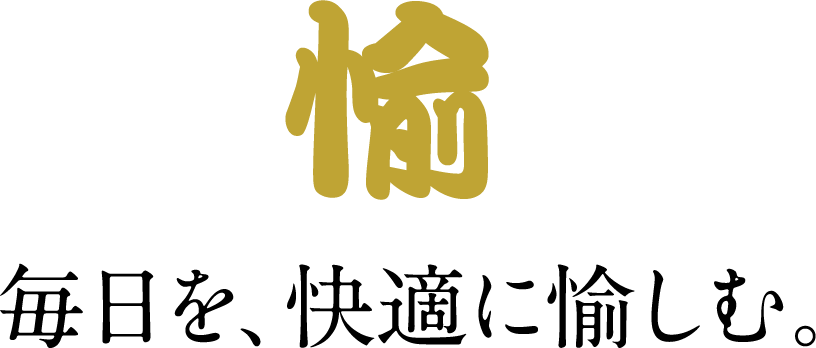 愉 毎日を、快適に愉しむ。