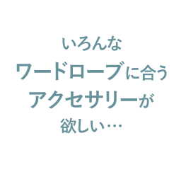 いろんなワードローブに合うアクセサリーが欲しい…