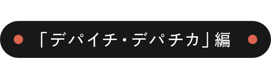 「デパイチ・デパチカ」編