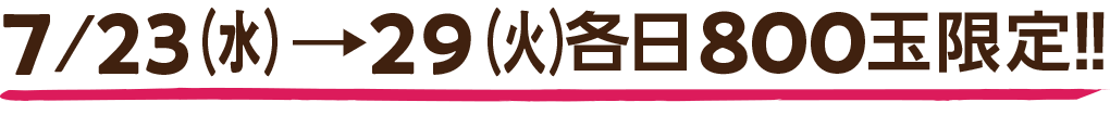 7/19(金)→21(日)各日800玉限定!!