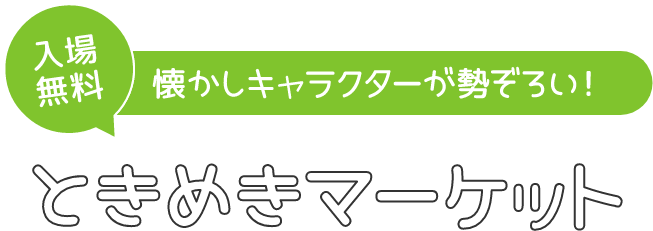 入場無料 懐かしキャラクターが勢揃い!ときめきマーケット