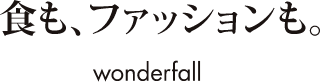 食も、ファッションも。 wonderfall