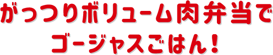 がっつりボリューム肉弁当で ゴージャスごはん！