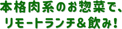 本格肉系のお惣菜で、 リモートランチ＆飲み！