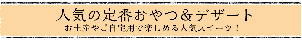 「人気の定番おやつ＆デザート」お土産やご自宅用で楽しめる人気スイーツ！