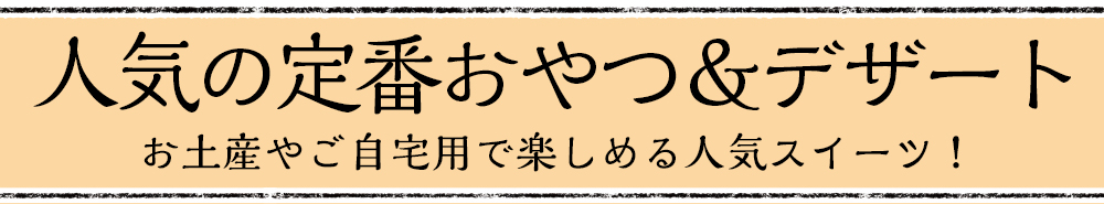 「人気の定番おやつ＆デザート」お土産やご自宅用で楽しめる人気スイーツ！