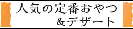人気の定番おやつ＆デザート
