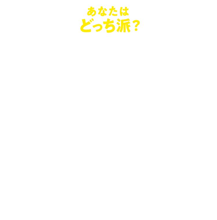 あなたはどっち派?